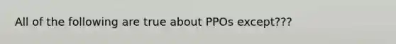 All of the following are true about PPOs except???