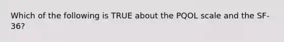 Which of the following is TRUE about the PQOL scale and the SF-36?