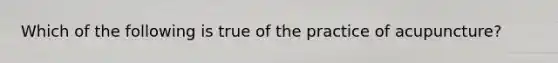 Which of the following is true of the practice of acupuncture?