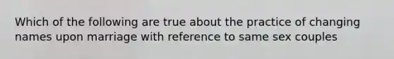 Which of the following are true about the practice of changing names upon marriage with reference to same sex couples