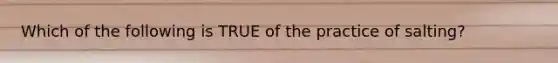 Which of the following is TRUE of the practice of salting?