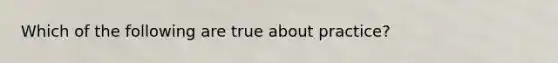Which of the following are true about practice?