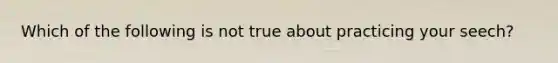 Which of the following is not true about practicing your seech?