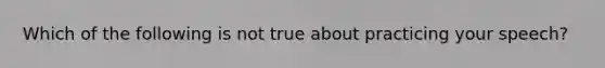 Which of the following is not true about practicing your speech?