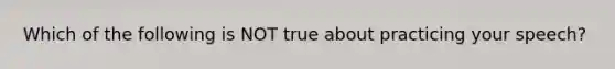 Which of the following is NOT true about practicing your speech?