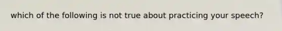 which of the following is not true about practicing your speech?