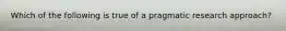 Which of the following is true of a pragmatic research approach?