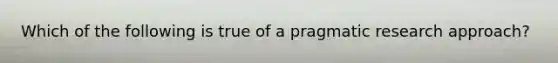 Which of the following is true of a pragmatic research approach?