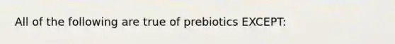 All of the following are true of prebiotics EXCEPT: