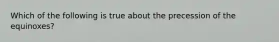 Which of the following is true about the precession of the equinoxes?