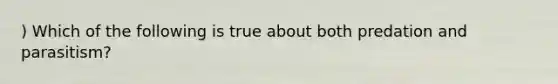 ) Which of the following is true about both predation and parasitism?