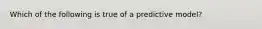 Which of the following is true of a predictive model?