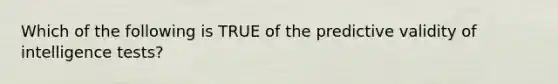 Which of the following is TRUE of the predictive validity of intelligence tests?