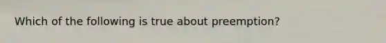 Which of the following is true about preemption?