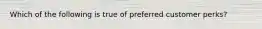 Which of the following is true of preferred customer perks?