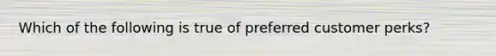 Which of the following is true of preferred customer perks?