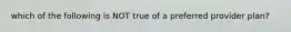 which of the following is NOT true of a preferred provider plan?