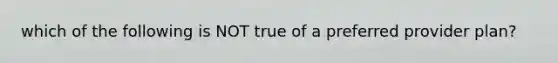 which of the following is NOT true of a preferred provider plan?