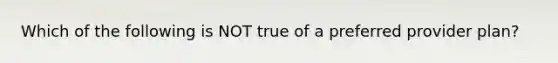 Which of the following is NOT true of a preferred provider plan?