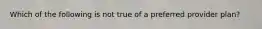 Which of the following is not true of a preferred provider plan?