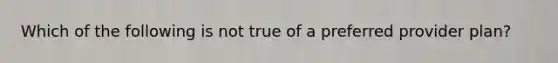 Which of the following is not true of a preferred provider plan?