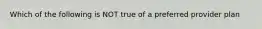 Which of the following is NOT true of a preferred provider plan