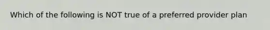 Which of the following is NOT true of a preferred provider plan