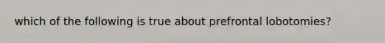 which of the following is true about prefrontal lobotomies?