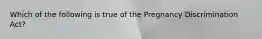 Which of the following is true of the Pregnancy Discrimination Act?