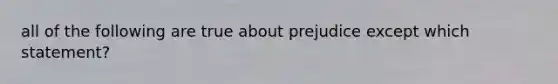 all of the following are true about prejudice except which statement?