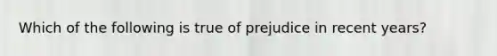 Which of the following is true of prejudice in recent years?