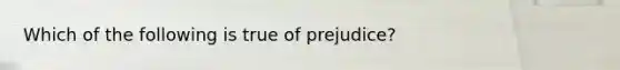 Which of the following is true of prejudice?