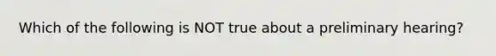 Which of the following is NOT true about a preliminary hearing?