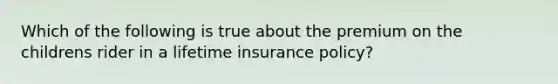 Which of the following is true about the premium on the childrens rider in a lifetime insurance policy?