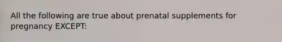 All the following are true about prenatal supplements for pregnancy EXCEPT: