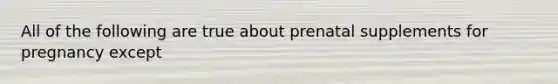 All of the following are true about prenatal supplements for pregnancy except