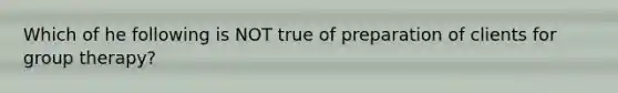 Which of he following is NOT true of preparation of clients for group therapy?