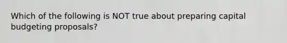 Which of the following is NOT true about preparing capital budgeting proposals?
