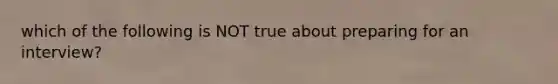which of the following is NOT true about preparing for an interview?