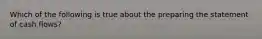 Which of the following is true about the preparing the statement of cash flows?