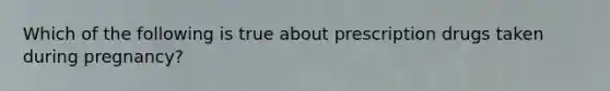 Which of the following is true about prescription drugs taken during pregnancy?