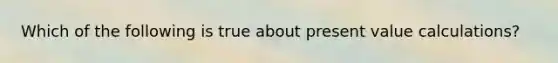 Which of the following is true about present value calculations?