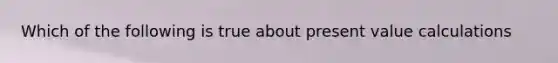 Which of the following is true about present value calculations
