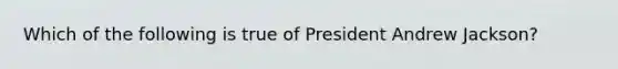 Which of the following is true of President Andrew Jackson?