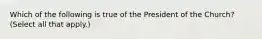 Which of the following is true of the President of the Church? (Select all that apply.)