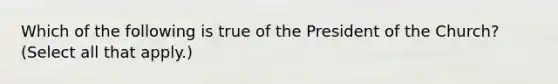 Which of the following is true of the President of the Church? (Select all that apply.)