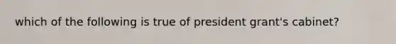 which of the following is true of president grant's cabinet?