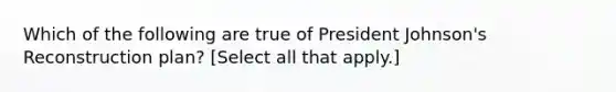 Which of the following are true of President Johnson's Reconstruction plan? [Select all that apply.]