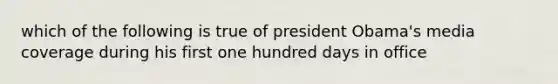 which of the following is true of president Obama's media coverage during his first one hundred days in office