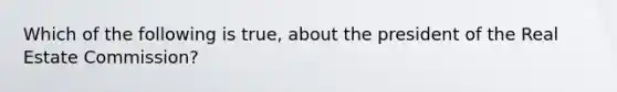 Which of the following is true, about the president of the Real Estate Commission?